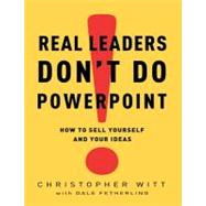 Real Leaders Don't Do Powerpoint: How to Sell Yourself and Your Ideas