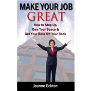 Make Your Job Great: How to Step Up, Own Your Space and Get Your Boss Off Your Back