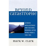 Beyond Catastrophe German Intellectuals and Cultural Renewal After World War II, 1945D1955