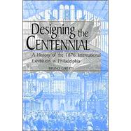 Designing the Centennial: A History of the 1876 International Exhibition in Philadaelphia