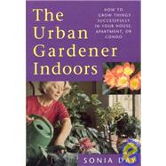 The Urban Gardener Indoors; How to Grow Things Successfully in Your House, Apartment, or Condo