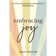 Embracing Joy An 8-Week Transformational Bible Study of Habakkuk