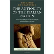 The Antiquity of the Italian Nation The Cultural Origins of a Political Myth in Modern Italy,  796-1943