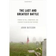 The Last and Greatest Battle Finding the Will, Commitment, and Strategy to End Military Suicides