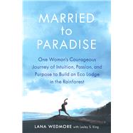 Married to Paradise One Woman's Courageous Journey of Intuition, Passion, and Purpose to Build an Eco Lodge in the Rainforest