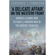 A Delicate Affair on the Western Front America Learns How to Fight a Modern  War in the WoÃ«vre Trenches