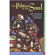 The Politics of the Soul Eric Voegelin on Religious Experience