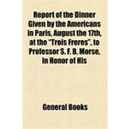 Report of the Dinner Given by the Americans in Paris, August the 17th, at the Trois Freres, to Professor S. F. B. Morse, in Honor of His Invention of the Telegraph, and on the Occasion of Its Completion Under the Atlantic Ocean