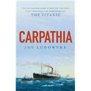 Carpathia The extraordinary story of the ship that rescued the survivors of the Titanic