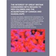 The Interest of Great Britain Considered With Regard to Her Colonies and the Acquisitions of Canada and Guadaloupe