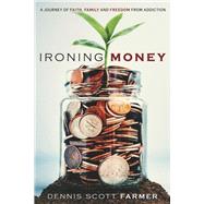Ironing Money A Journey of Faith, Family and Freedom from Addiction