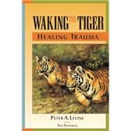 Waking the Tiger: Healing Trauma The Innate Capacity to Transform Overwhelming Experiences