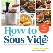 How to Sous Vide Easy, Delicious Perfection Any Night of the Week: 100+ Simple, Irresistible Recipes