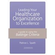 Leading Your Healthcare Organization To Excellence: A Guide To Using The Baldrige Criteria