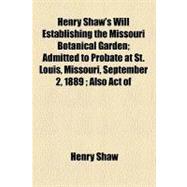 Henry Shaw's Will Establishing the Missouri Botanical Garden: Admitted to Probate at St. Louis, Missouri, September 2, 1889; Also Act of General Assembly of Missouri, Approved March 14, 1859 and Deed of Henry Sha