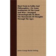 Short Texts in Faiths and Philosophies: Or, Some Sentiments of the Good and Wise: Arranged Chronologically to Show the Movements of Thoughts Through the Ages