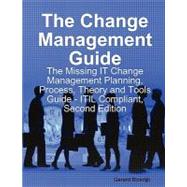 The Change Management Guide: The Missing It Change Management Planning, Process, Theory and Tools Guide - Itil Compliant, Second Edition