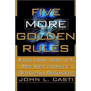 Five More Golden Rules : Knots, Codes, Chaos, and Other Great Theories of 20th-Century Mathematics