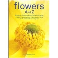 Flowers A to Z Buying, Growing, Cutting, Arranging - A Beautiful Reference Guide to Selecting and Caring for the Best from Florist and Garden