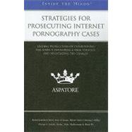 Strategies for Prosecuting Internet Pornography Cases : Leading Prosecutors on Interviewing the Suspect, Developing a Trial Strategy, and Negotiating the Charges