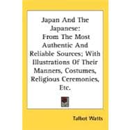 Japan And The Japanese: From the Most Authentic and Reliable Sources, With Illustrations of Their Manners, Costumes, Religious Ceremonies, Etc.