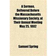 A Sermon, Delivered Before the Massachusetts Missionary Society, at Their Annual Meeting May 25, 1802