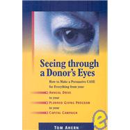 Seeing Through a Donor's Eyes : How to Make a Persuasive Case for Everything from Your Annual Drive to Your Planned Giving Program to Your Capital Campaign