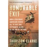 Honorable Exit How a Few Brave Americans Risked All to Save Our Vietnamese Allies at the End of the War