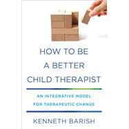 How to Be a Better Child Therapist An Integrative Model for Therapeutic Change