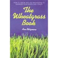 Wheatgrass Book : How to Grow and Use Wheatgrass to Maximize Your Health and Vitality