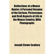 Reflections of a Moose Hunter: A Personal Resume of the Serious, Picturesque, and Droll Aspects of Life in the Moose Country, With Photographs by the Author and Others, by Joseph St