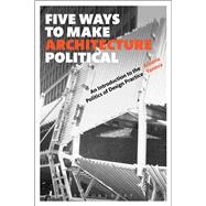 Five Ways to Make Architecture Political An Introduction to the Politics of Design Practice