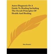 Astro-diagnosis or a Guide to Healing Including the Occult Principles of Health and Healing