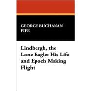 Lindbergh, the Lone Eagle : His Life and Epoch Making Flight