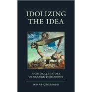 Idolizing the Idea A Critical History of Modern Philosophy