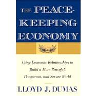 The Peacekeeping Economy; Using Economic Relationships to Build a More Peaceful, Prosperous, and Secure World