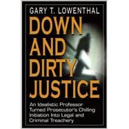 Down and Dirty Justice An Idealistic Professor Turned Prosecutor's Chilling Initiation Into Legal and Criminal Treachery