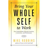 Bring Your Whole Self to Work How Vulnerability Unlocks Creativity, Connection, and Performance