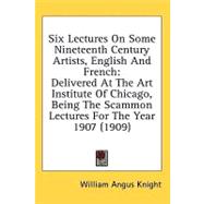 Six Lectures On Some Nineteenth Century Artists, English And French: Delivered at the Art Institute of Chicago, Being the Scammon Lectures for the Year 1907