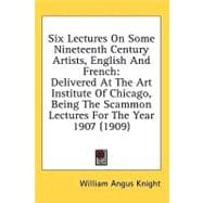 Six Lectures On Some Nineteenth Century Artists, English And French: Delivered at the Art Institute of Chicago, Being the Scammon Lectures for the Year 1907