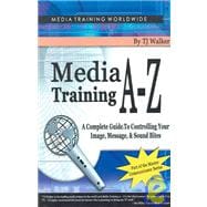 Media Training A-Z : A Complete Guide to Controlling Your Image, Message, and Soundbites