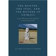The Hunter, the Stag, and the Mother of Animals Image, Monument, and Landscape in Ancient North Asia