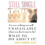 Still Single : Are You Making Yourself Unavailable When You Don't Want to Be? What to Do about It!