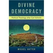 Divine Democracy Political Theology after Carl Schmitt
