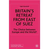Britain's Retreat from East of Suez The Choice between Europe and the World? 1945-1968