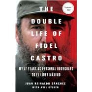 The Double Life of Fidel Castro My 17 Years as Personal Bodyguard to El Lider Maximo