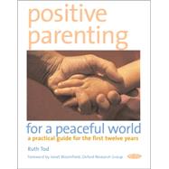 Positive Parenting for a Peaceful World A Practical Guide for the First Twelve Years
