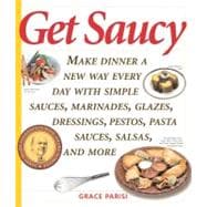Get Saucy Make Dinner A New Way Every Day With Simple Sauces, Marinades, Dressings, Glazes, Pestos, Pasta Sauces, Salsas, And More