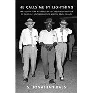 He Calls Me By Lightning The Life of Caliph Washington and the forgotten Saga of Jim Crow, Southern Justice, and the Death Penalty