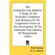 The Anthracite Coal Industry: A Study of the Economic Conditions and Relations of the Cooperative Forces in the Development of the Anthracite Coal Industry of Pennsylvania